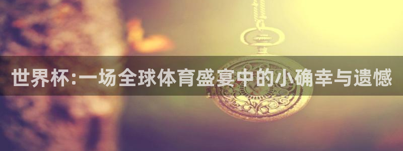 世界杯转播表：世界杯:一场全球体育盛宴中的小确幸与遗憾